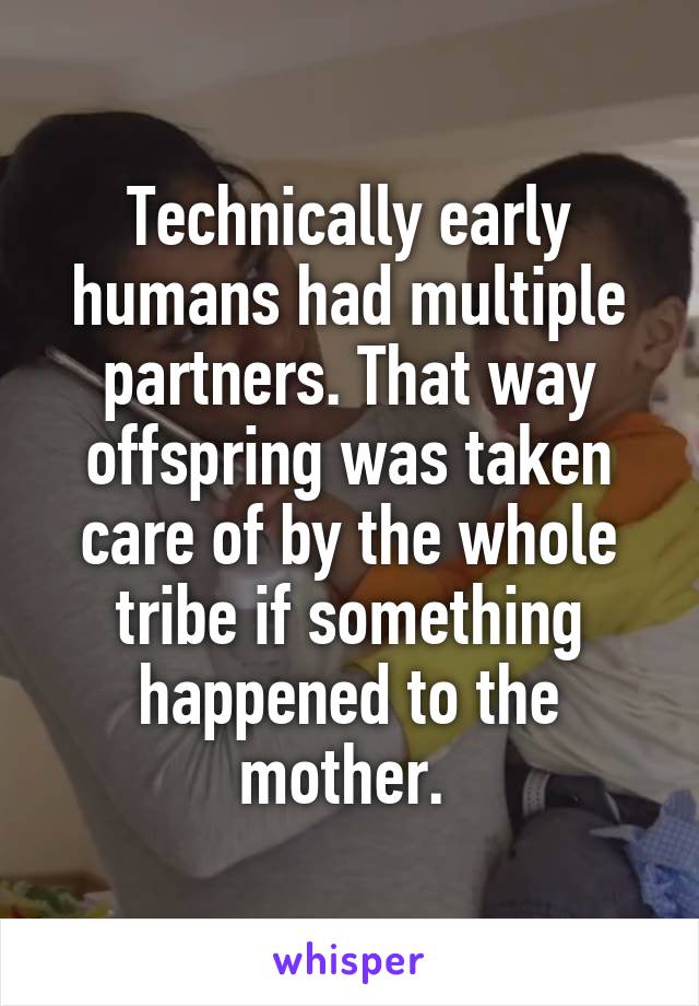 Technically early humans had multiple partners. That way offspring was taken care of by the whole tribe if something happened to the mother. 