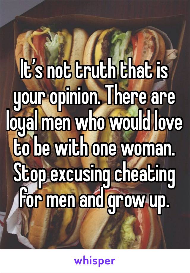 It’s not truth that is your opinion. There are loyal men who would love to be with one woman. Stop excusing cheating for men and grow up.  
