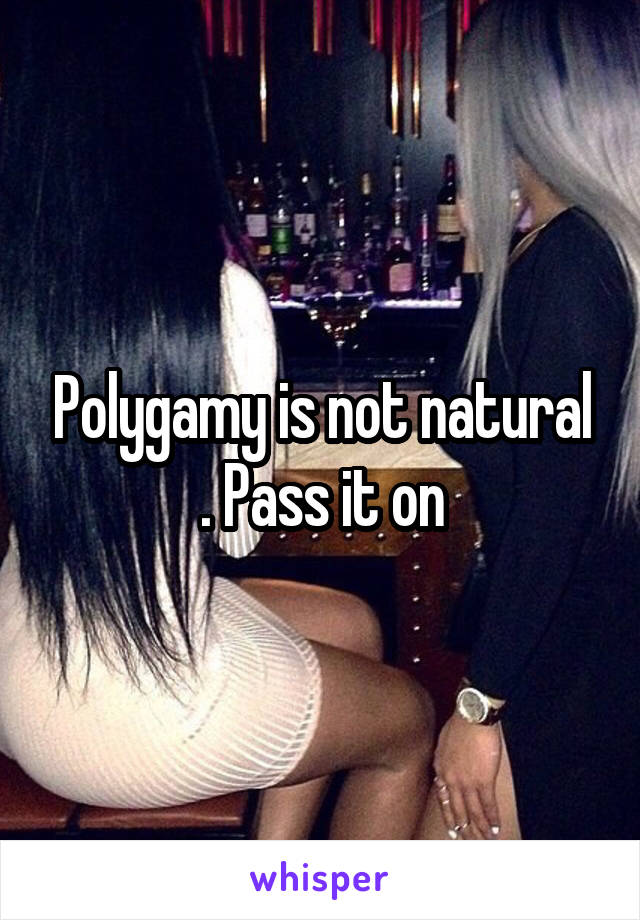 Polygamy is not natural . Pass it on