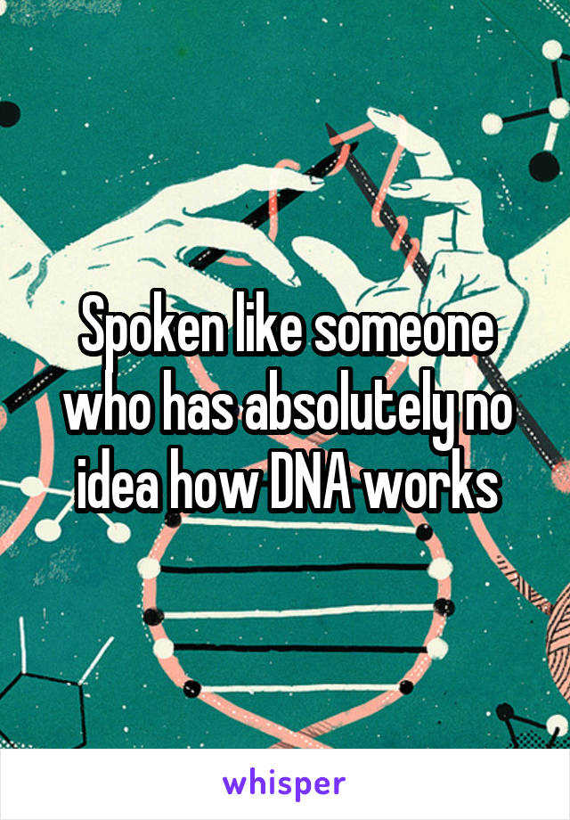 Spoken like someone who has absolutely no idea how DNA works