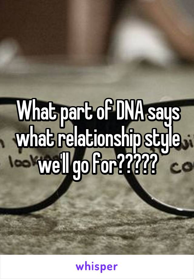 What part of DNA says what relationship style we'll go for?????