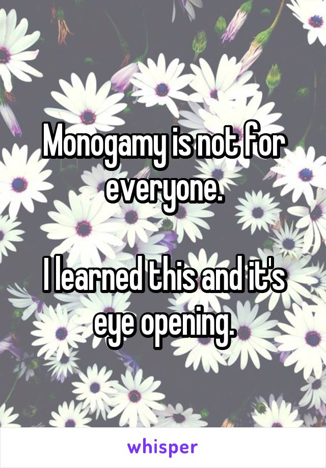 Monogamy is not for everyone.

I learned this and it's eye opening.