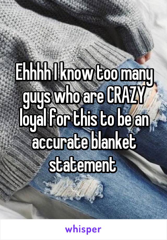 Ehhhh I know too many guys who are CRAZY loyal for this to be an accurate blanket statement 