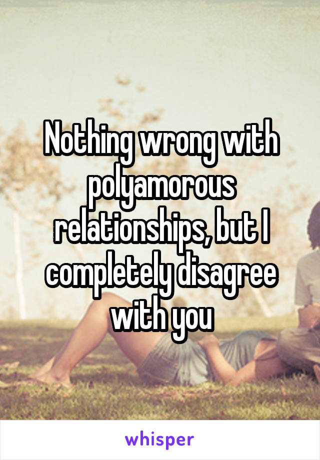 Nothing wrong with polyamorous relationships, but I completely disagree with you