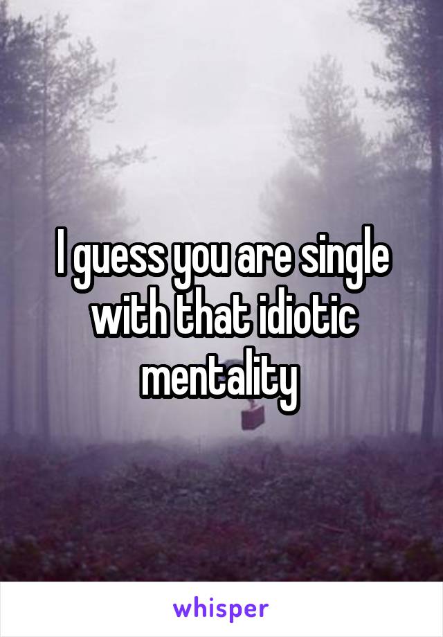 I guess you are single with that idiotic mentality 