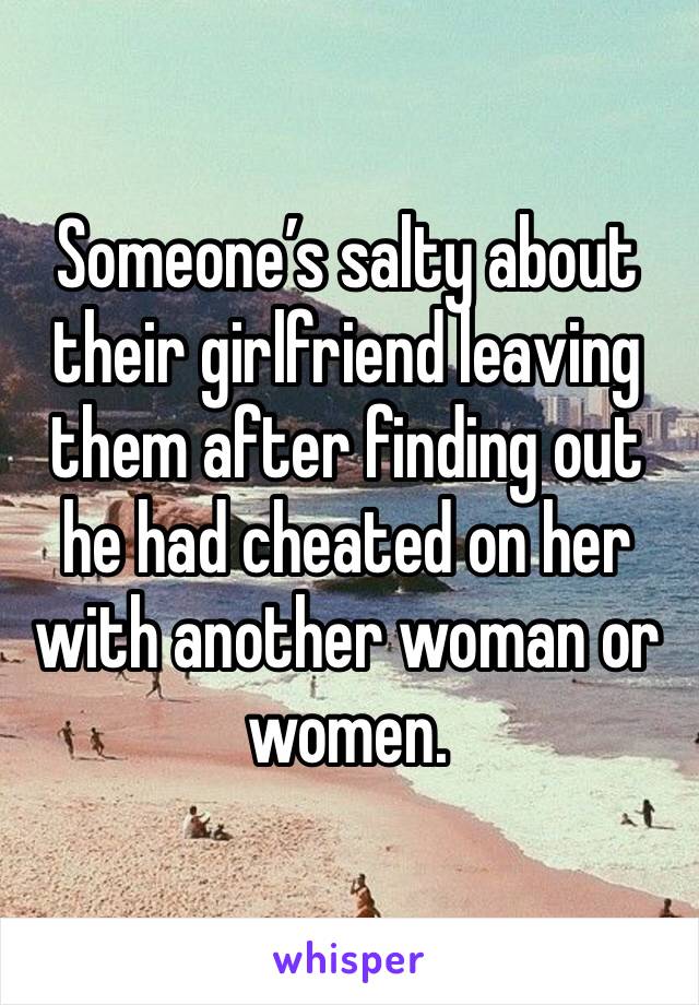 Someone’s salty about their girlfriend leaving them after finding out he had cheated on her with another woman or women. 