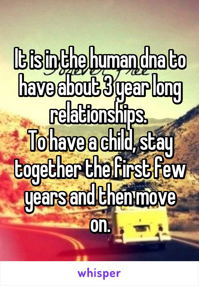 It is in the human dna to have about 3 year long relationships. 
To have a child, stay together the first few years and then move on.