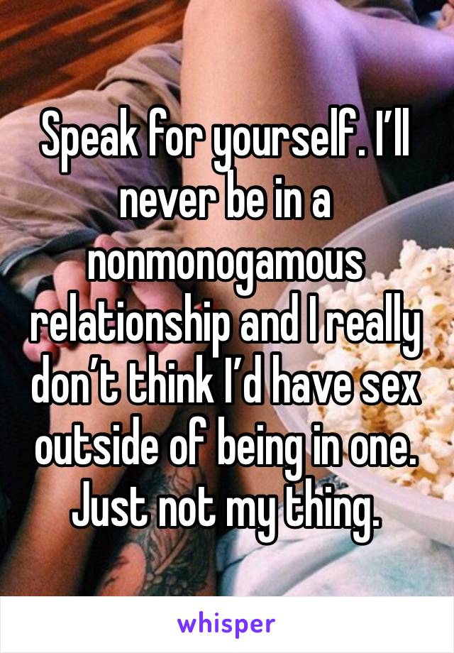 Speak for yourself. I’ll never be in a nonmonogamous relationship and I really don’t think I’d have sex outside of being in one. Just not my thing. 