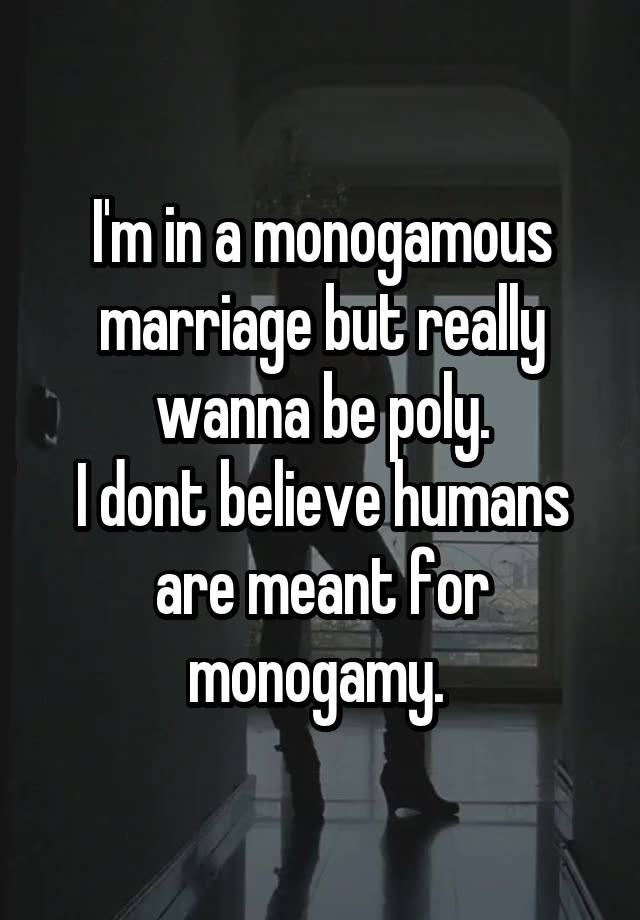 I'm in a monogamous marriage but really wanna be poly.
I dont believe humans are meant for monogamy. 