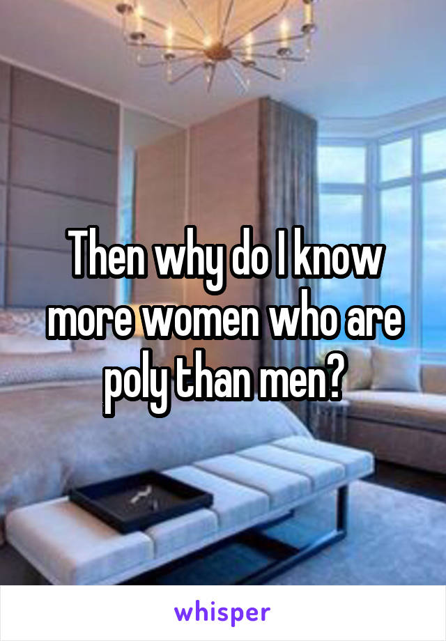 Then why do I know more women who are poly than men?