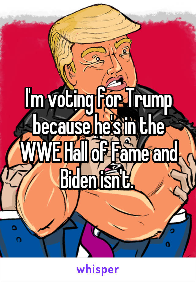 I'm voting for Trump because he's in the WWE Hall of Fame and Biden isn't. 