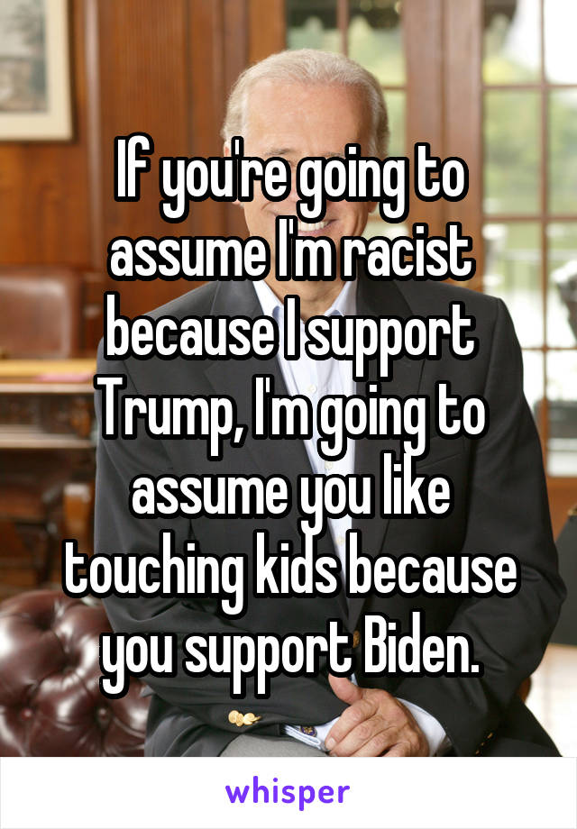 If you're going to assume I'm racist because I support Trump, I'm going to assume you like touching kids because you support Biden.