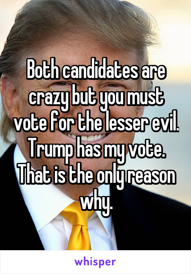 Both candidates are crazy but you must vote for the lesser evil. Trump has my vote. That is the only reason why.