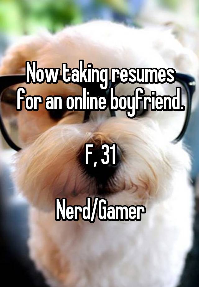 Now taking resumes for an online boyfriend.

F, 31

Nerd/Gamer