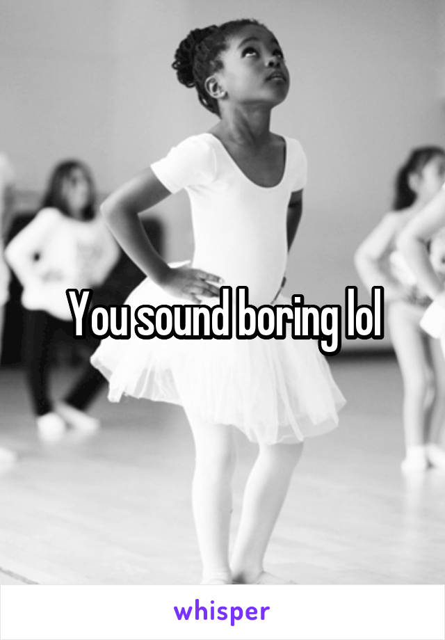 You sound boring lol