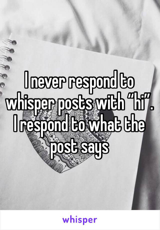 I never respond to whisper posts with “hi”. I respond to what the post says 