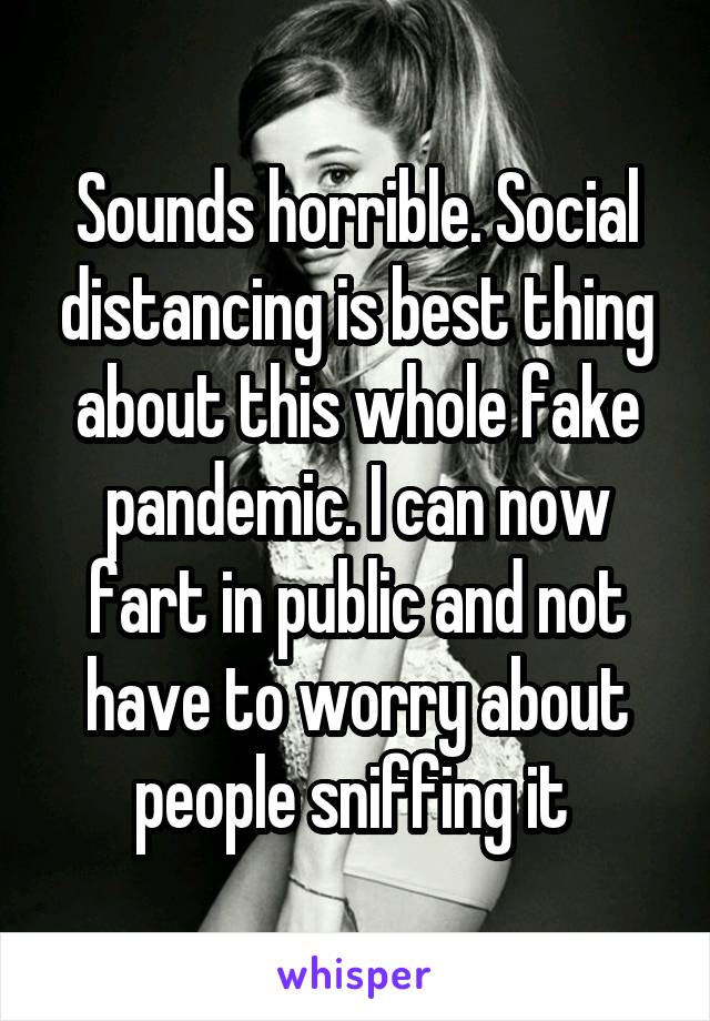 Sounds horrible. Social distancing is best thing about this whole fake pandemic. I can now fart in public and not have to worry about people sniffing it 