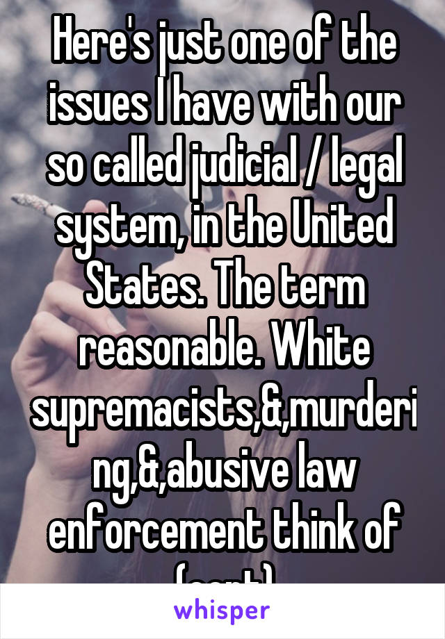 Here's just one of the issues I have with our so called judicial / legal system, in the United States. The term reasonable. White supremacists,&,murdering,&,abusive law enforcement think of (cont)