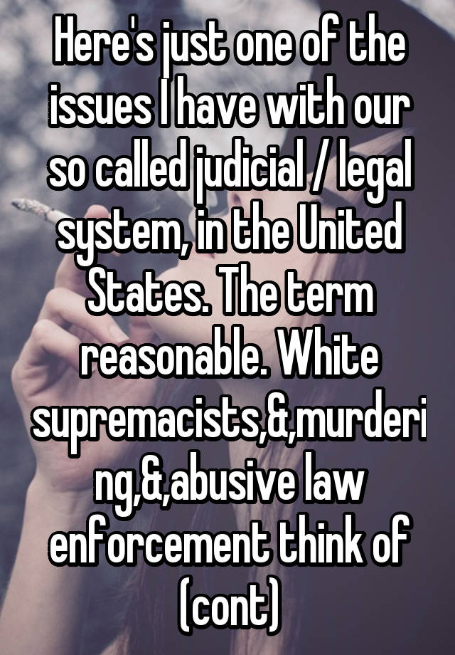 Here's just one of the issues I have with our so called judicial / legal system, in the United States. The term reasonable. White supremacists,&,murdering,&,abusive law enforcement think of (cont)