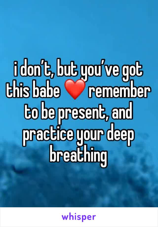 i don’t, but you’ve got this babe ❤️ remember to be present, and practice your deep breathing