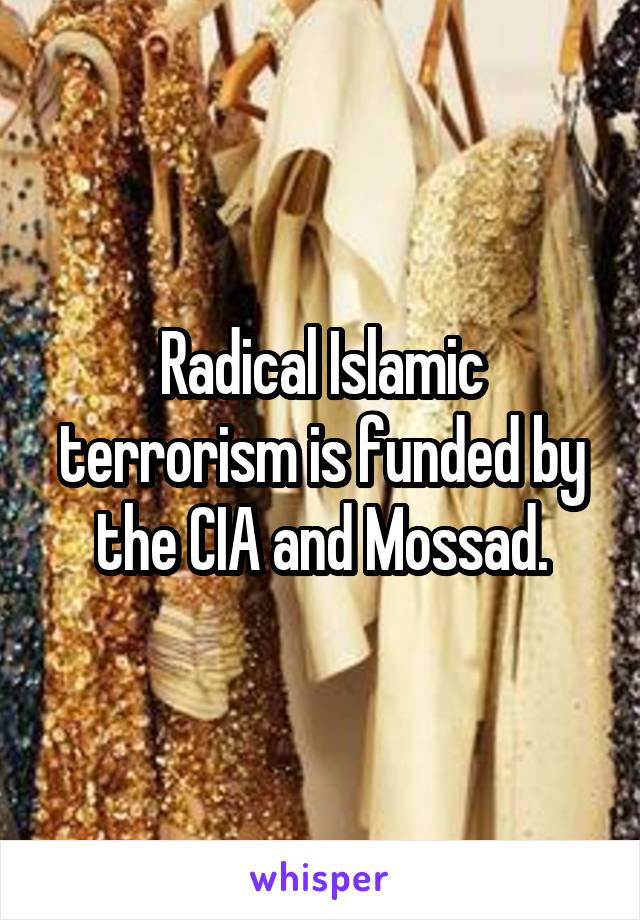 Radical Islamic terrorism is funded by the CIA and Mossad.