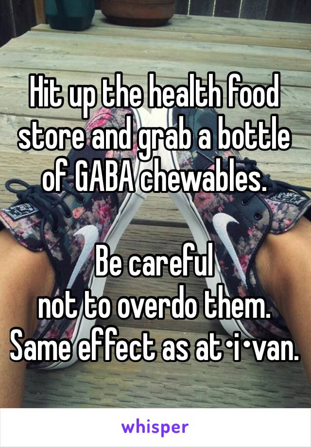 Hit up the health food store and grab a bottle of GABA chewables. 

Be careful 
not to overdo them. Same effect as at•i•van. 