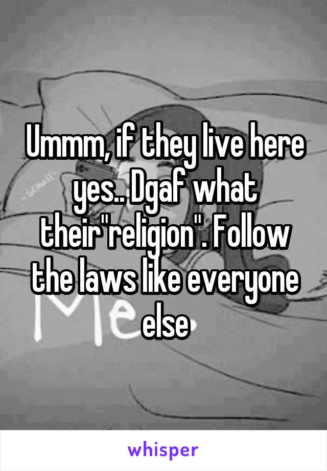 Ummm, if they live here yes.. Dgaf what their"religion". Follow the laws like everyone else