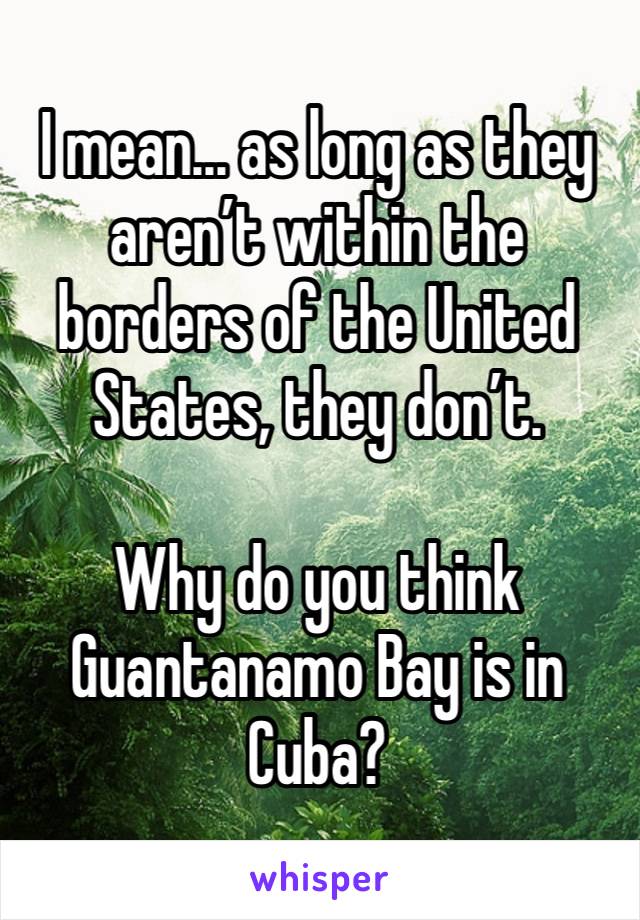 I mean... as long as they aren’t within the borders of the United States, they don’t.

Why do you think Guantanamo Bay is in Cuba? 