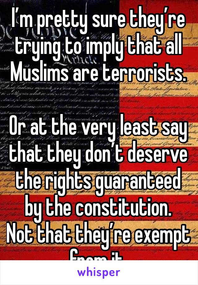 I’m pretty sure they’re trying to imply that all Muslims are terrorists. 

Or at the very least say that they don’t deserve the rights guaranteed by the constitution. 
Not that they’re exempt from it.