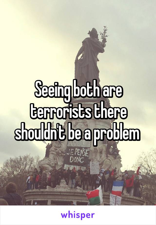 Seeing both are terrorists there shouldn't be a problem 