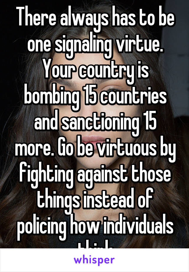 There always has to be one signaling virtue. Your country is bombing 15 countries and sanctioning 15 more. Go be virtuous by fighting against those things instead of policing how individuals think