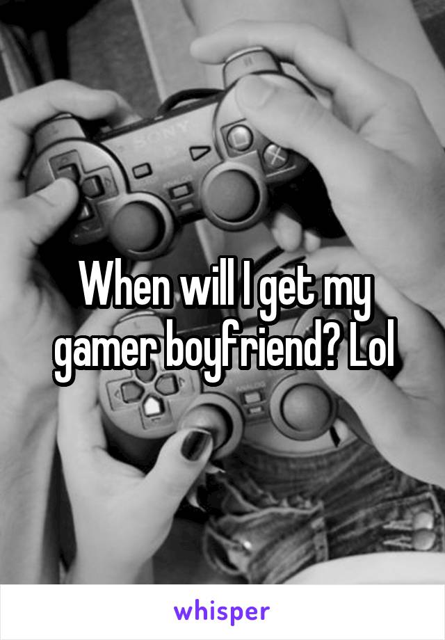 When will I get my gamer boyfriend? Lol