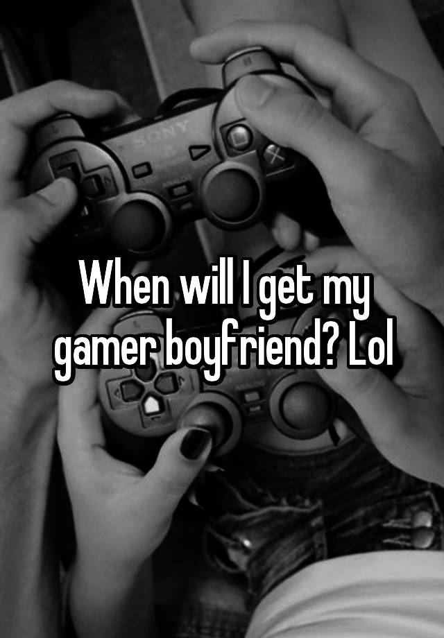 When will I get my gamer boyfriend? Lol