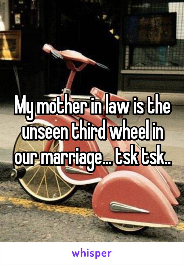 My mother in law is the unseen third wheel in our marriage... tsk tsk..