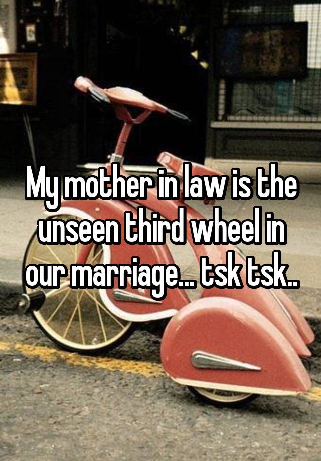 My mother in law is the unseen third wheel in our marriage... tsk tsk..