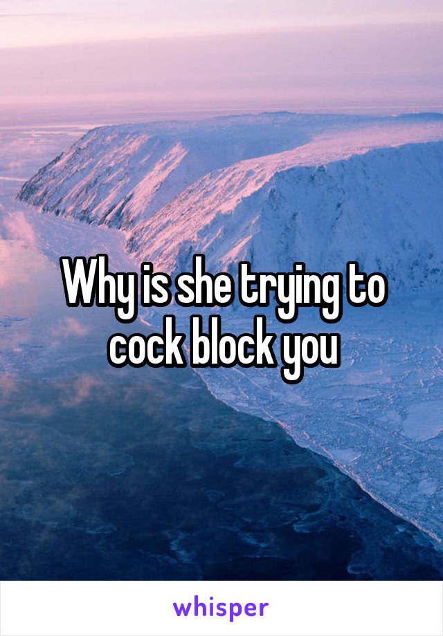 Why is she trying to cock block you