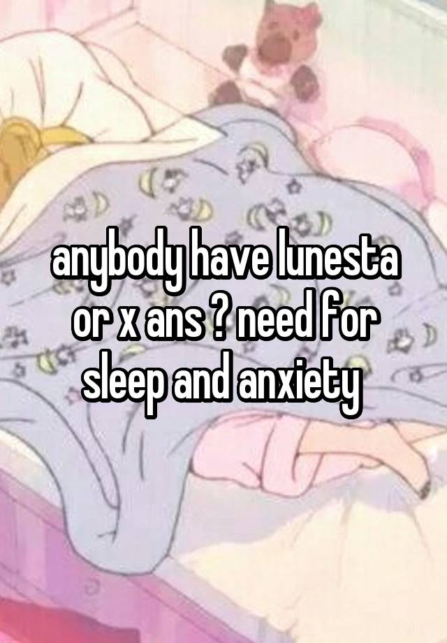 anybody have lunesta or x ans ? need for sleep and anxiety 