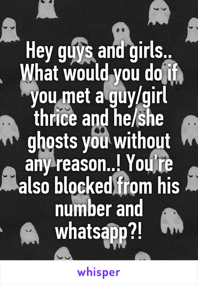 Hey guys and girls..
What would you do if you met a guy/girl thrice and he/she ghosts you without any reason..! You're also blocked from his number and whatsapp?!