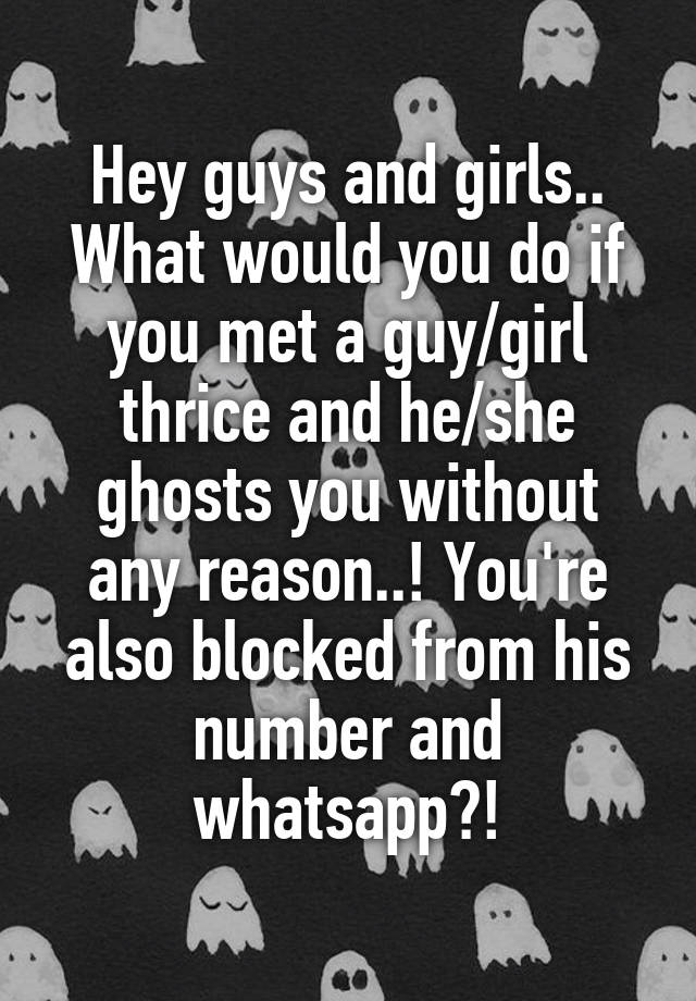 Hey guys and girls..
What would you do if you met a guy/girl thrice and he/she ghosts you without any reason..! You're also blocked from his number and whatsapp?!