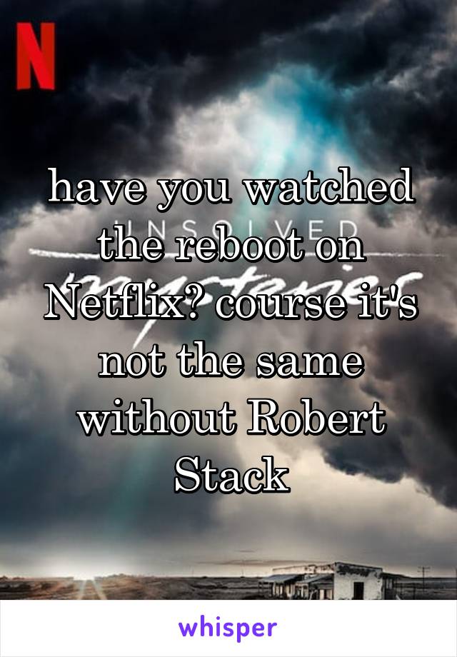 have you watched the reboot on Netflix? course it's not the same without Robert Stack