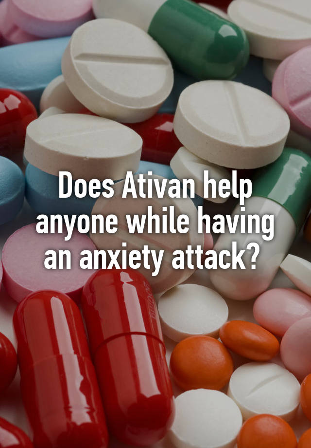 Does Ativan help anyone while having an anxiety attack? 