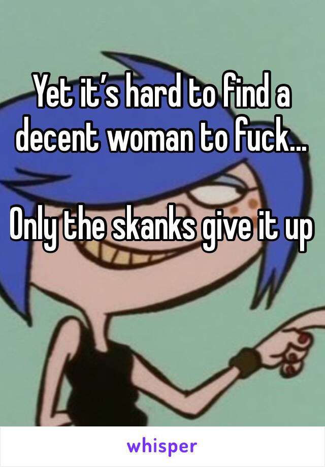 Yet it’s hard to find a decent woman to fuck...

Only the skanks give it up 