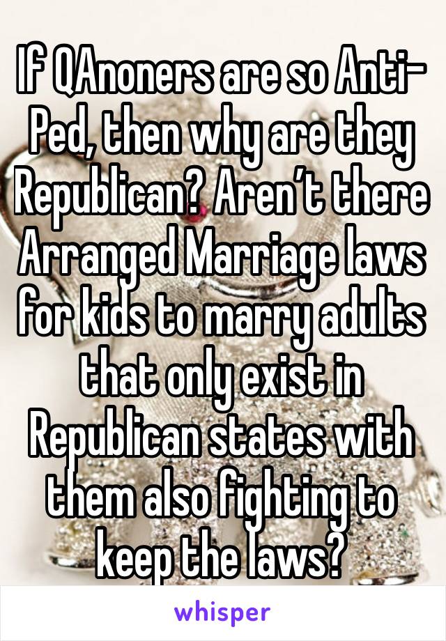 If QAnoners are so Anti-Ped, then why are they Republican? Aren’t there Arranged Marriage laws for kids to marry adults that only exist in Republican states with them also fighting to keep the laws?