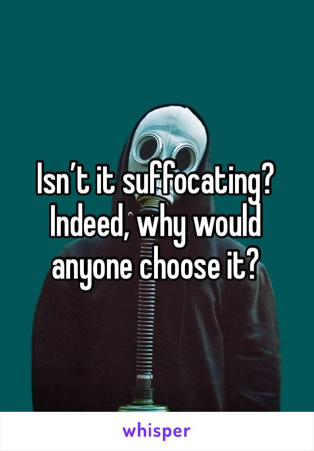 Isn’t it suffocating? Indeed, why would anyone choose it?