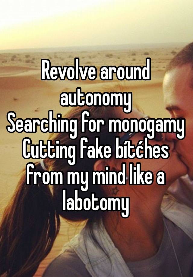 Revolve around autonomy 
Searching for monogamy 
Cutting fake bítćhes from my mind like a labotomy 