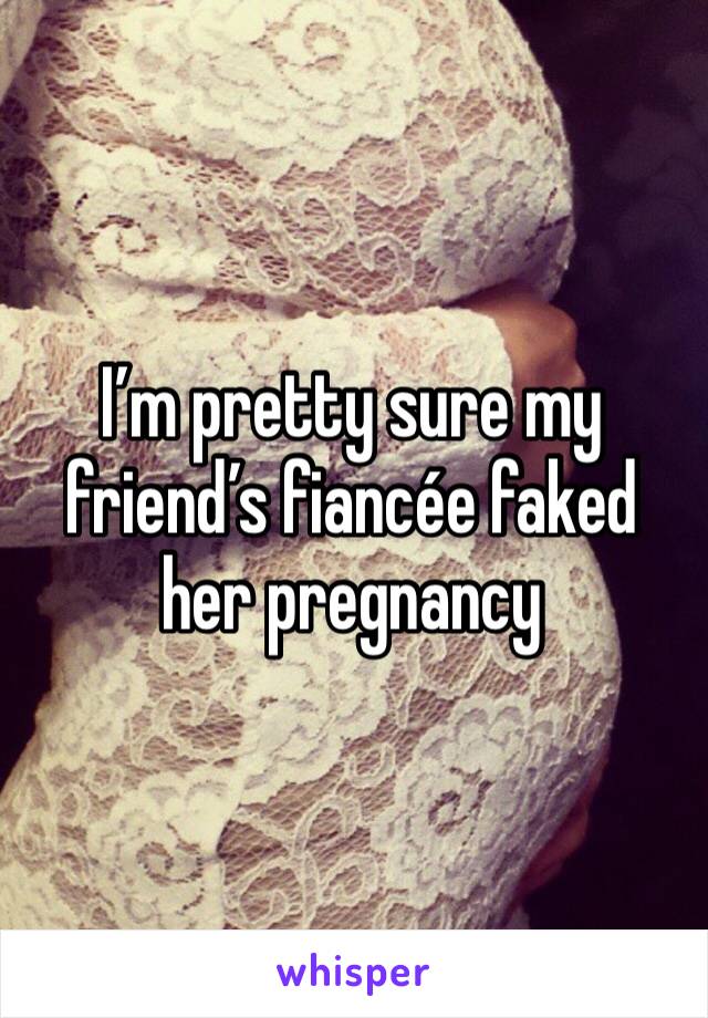 I’m pretty sure my friend’s fiancée faked her pregnancy 