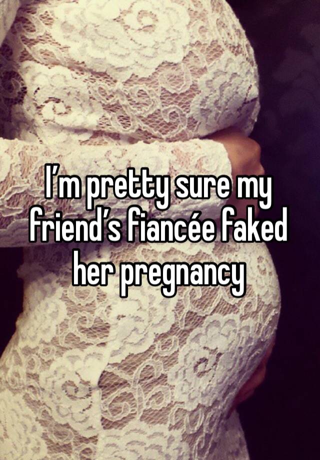 I’m pretty sure my friend’s fiancée faked her pregnancy 
