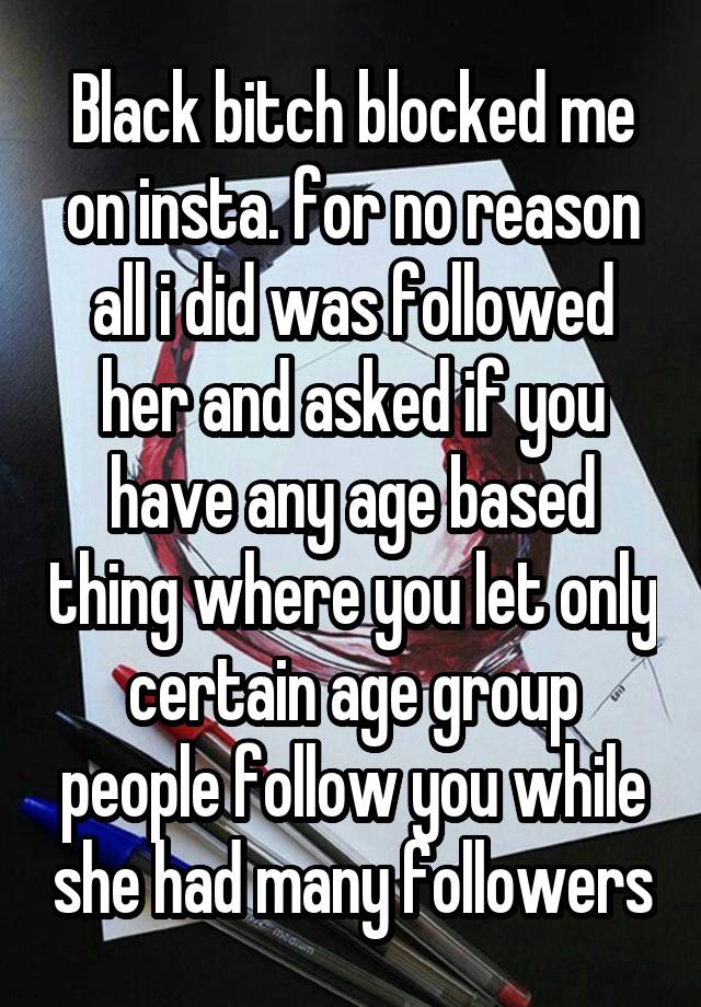 Black bitch blocked me on insta. for no reason all i did was followed her and asked if you have any age based thing where you let only certain age group people follow you while she had many followers