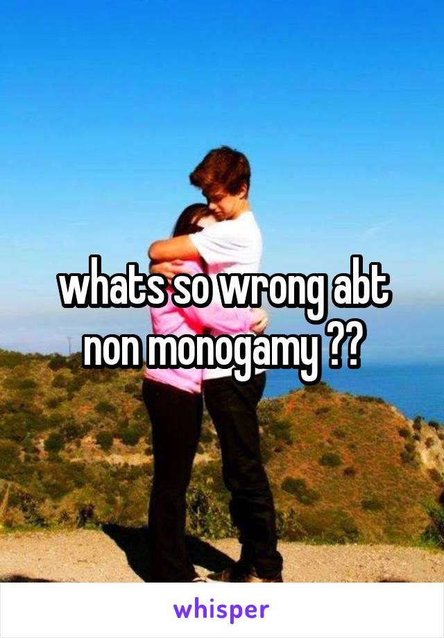 whats so wrong abt non monogamy ??