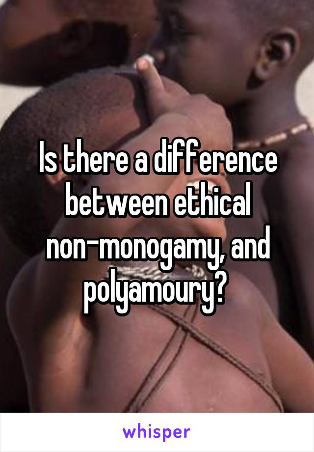 Is there a difference between ethical non-monogamy, and polyamoury? 